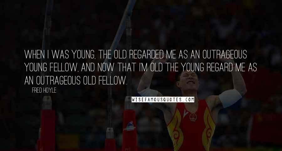 Fred Hoyle Quotes: When I was young, the old regarded me as an outrageous young fellow, and now that I'm old the young regard me as an outrageous old fellow.