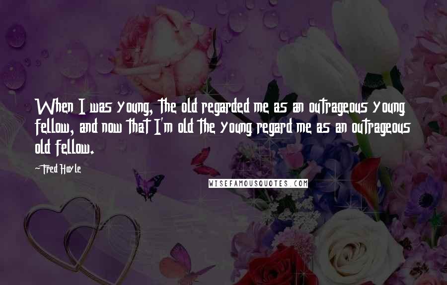 Fred Hoyle Quotes: When I was young, the old regarded me as an outrageous young fellow, and now that I'm old the young regard me as an outrageous old fellow.