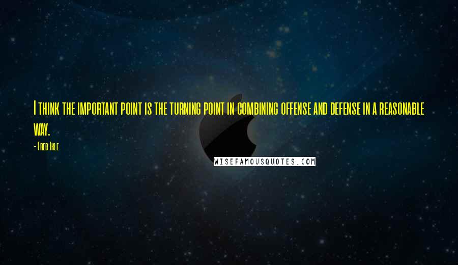 Fred Ikle Quotes: I think the important point is the turning point in combining offense and defense in a reasonable way.