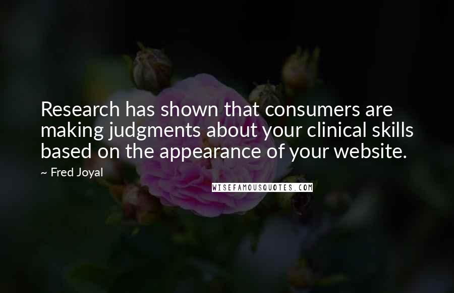 Fred Joyal Quotes: Research has shown that consumers are making judgments about your clinical skills based on the appearance of your website.