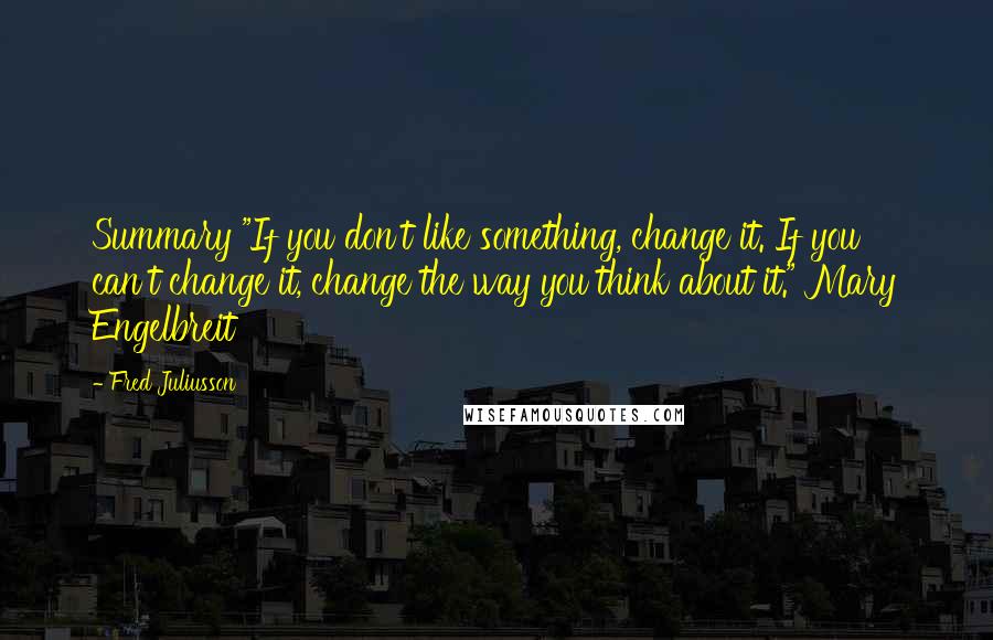 Fred Juliusson Quotes: Summary "If you don't like something, change it. If you can't change it, change the way you think about it." Mary Engelbreit