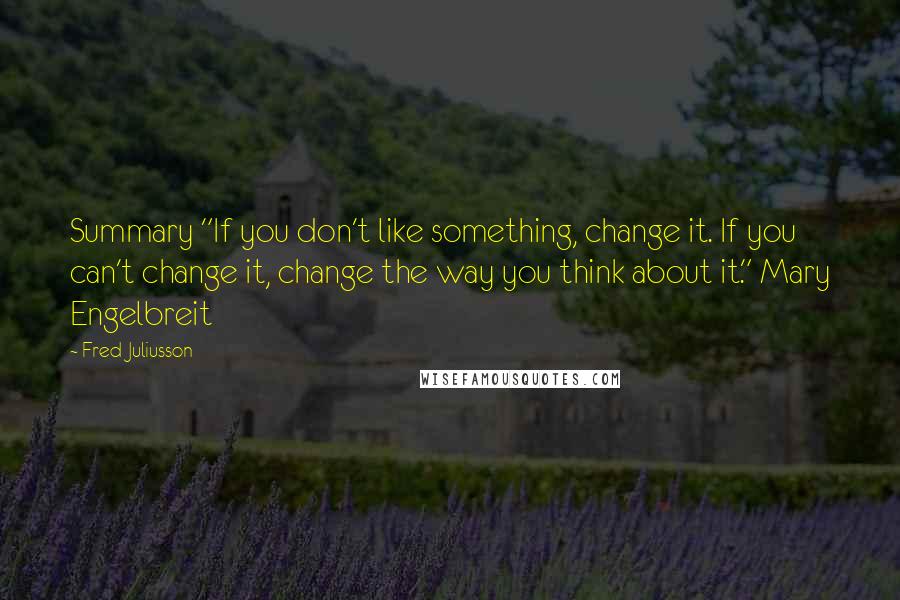 Fred Juliusson Quotes: Summary "If you don't like something, change it. If you can't change it, change the way you think about it." Mary Engelbreit