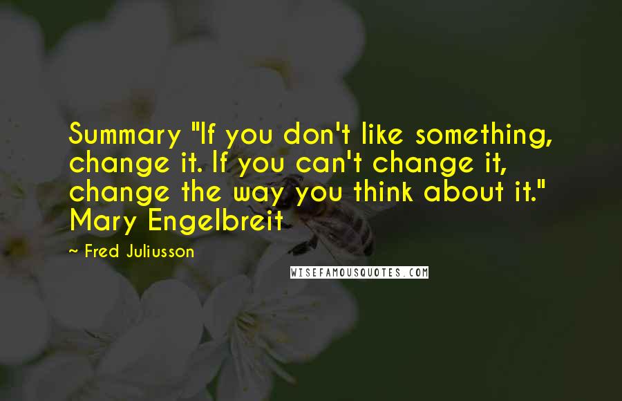 Fred Juliusson Quotes: Summary "If you don't like something, change it. If you can't change it, change the way you think about it." Mary Engelbreit