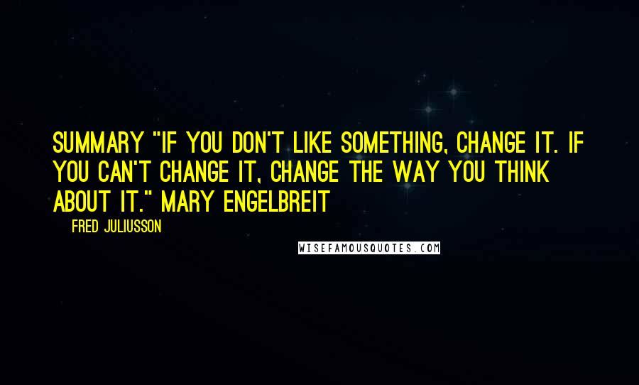 Fred Juliusson Quotes: Summary "If you don't like something, change it. If you can't change it, change the way you think about it." Mary Engelbreit