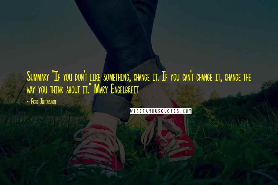 Fred Juliusson Quotes: Summary "If you don't like something, change it. If you can't change it, change the way you think about it." Mary Engelbreit