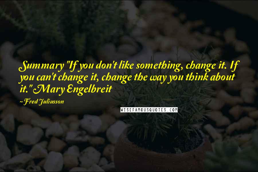 Fred Juliusson Quotes: Summary "If you don't like something, change it. If you can't change it, change the way you think about it." Mary Engelbreit