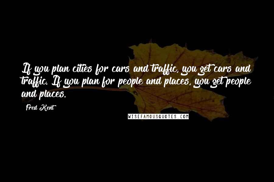 Fred Kent Quotes: If you plan cities for cars and traffic, you get cars and traffic. If you plan for people and places, you get people and places.