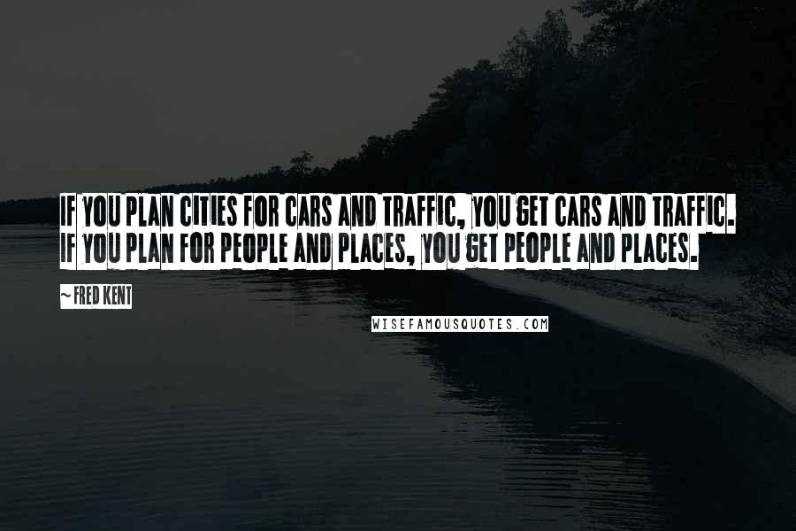 Fred Kent Quotes: If you plan cities for cars and traffic, you get cars and traffic. If you plan for people and places, you get people and places.