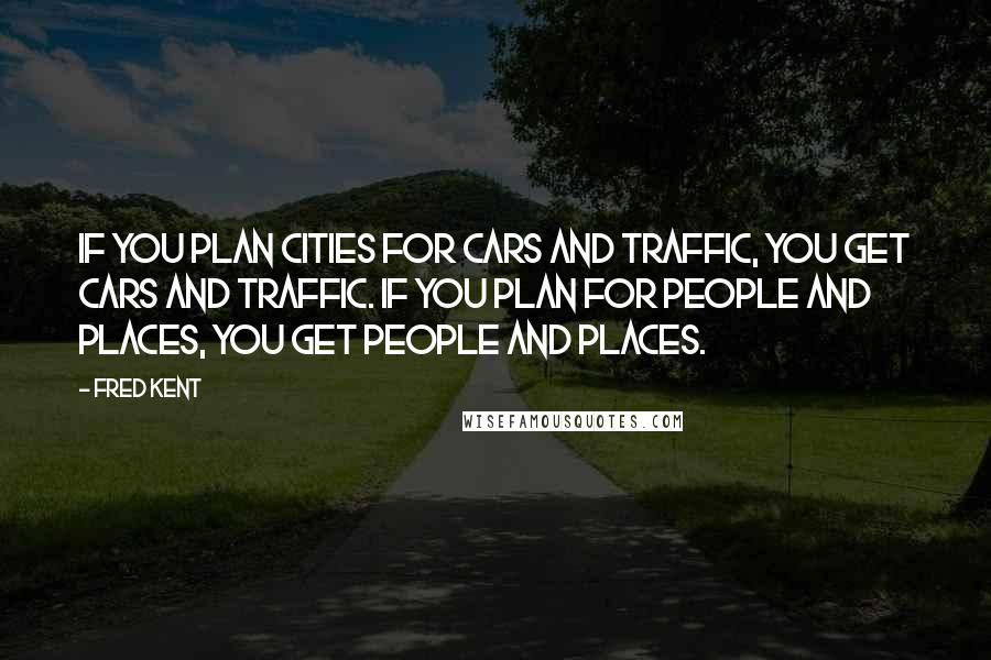 Fred Kent Quotes: If you plan cities for cars and traffic, you get cars and traffic. If you plan for people and places, you get people and places.