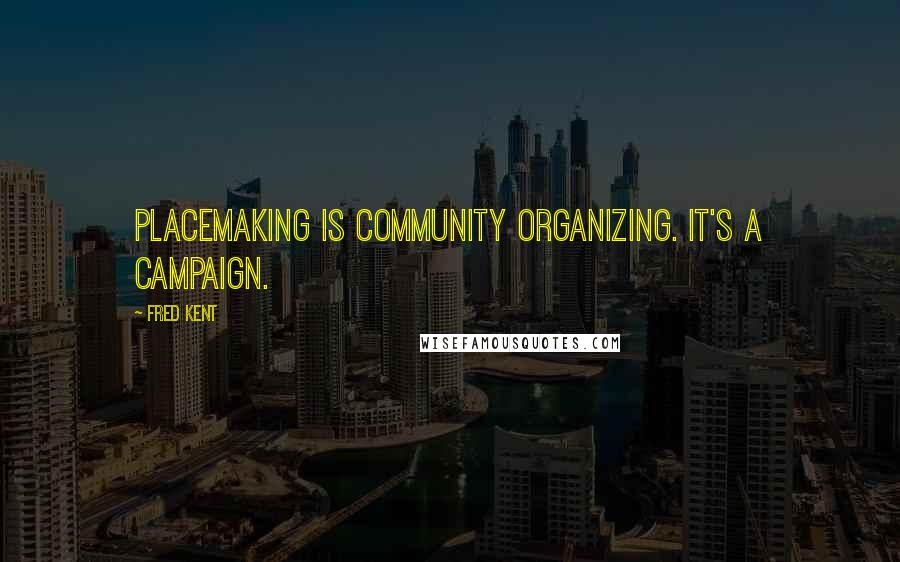 Fred Kent Quotes: Placemaking is community organizing. It's a campaign.