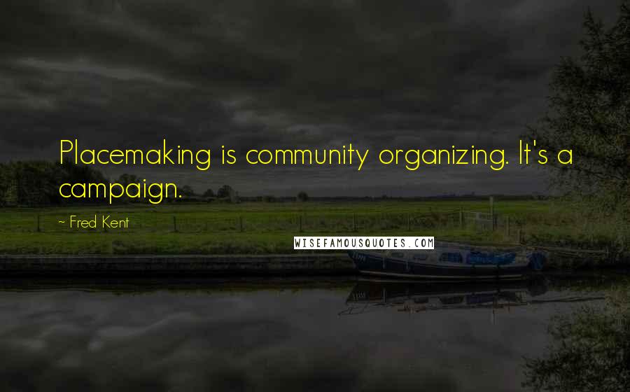 Fred Kent Quotes: Placemaking is community organizing. It's a campaign.