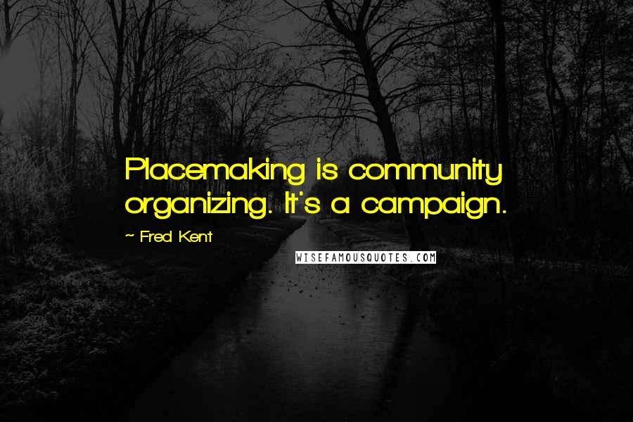Fred Kent Quotes: Placemaking is community organizing. It's a campaign.