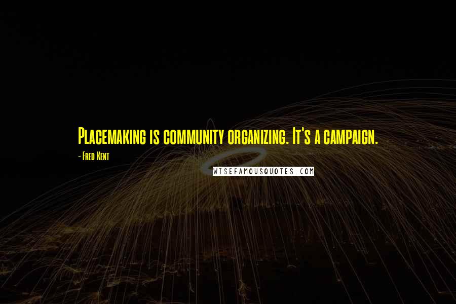 Fred Kent Quotes: Placemaking is community organizing. It's a campaign.