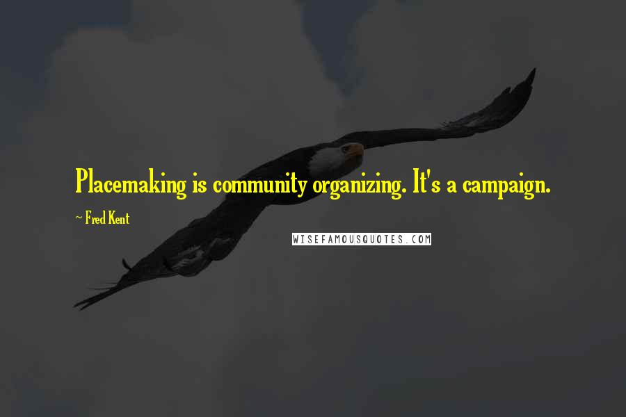 Fred Kent Quotes: Placemaking is community organizing. It's a campaign.