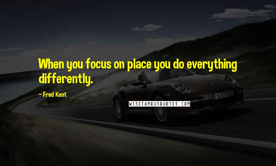 Fred Kent Quotes: When you focus on place you do everything differently.