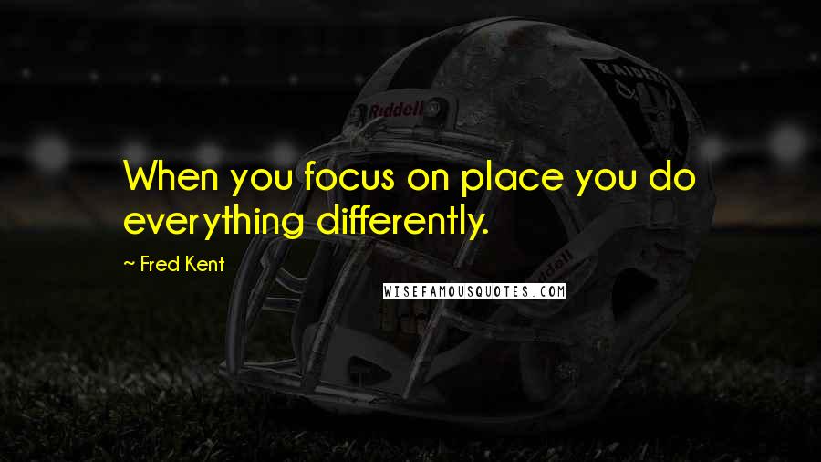 Fred Kent Quotes: When you focus on place you do everything differently.