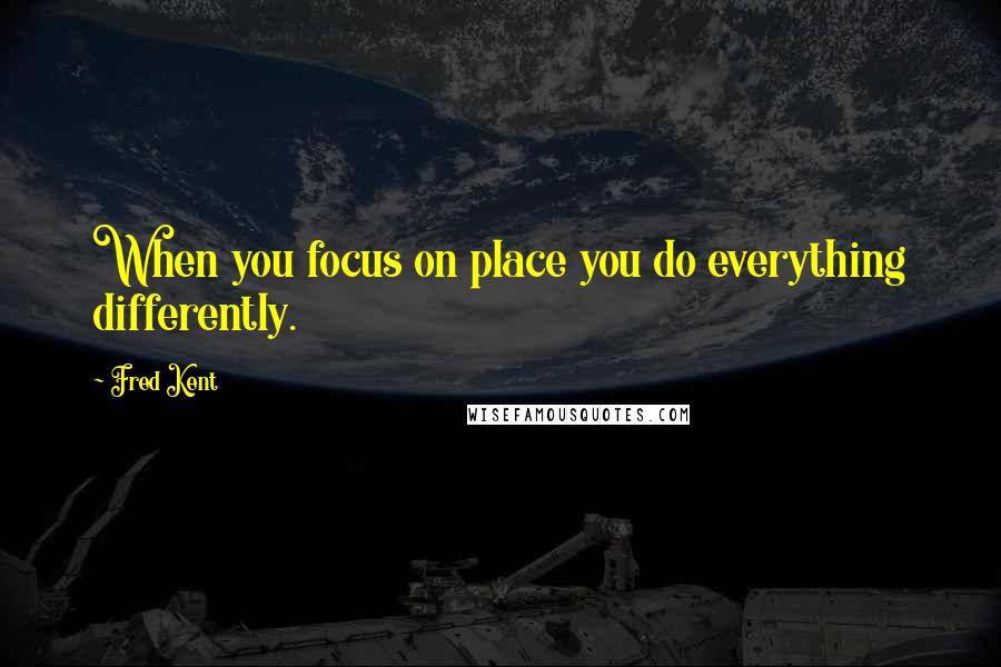 Fred Kent Quotes: When you focus on place you do everything differently.