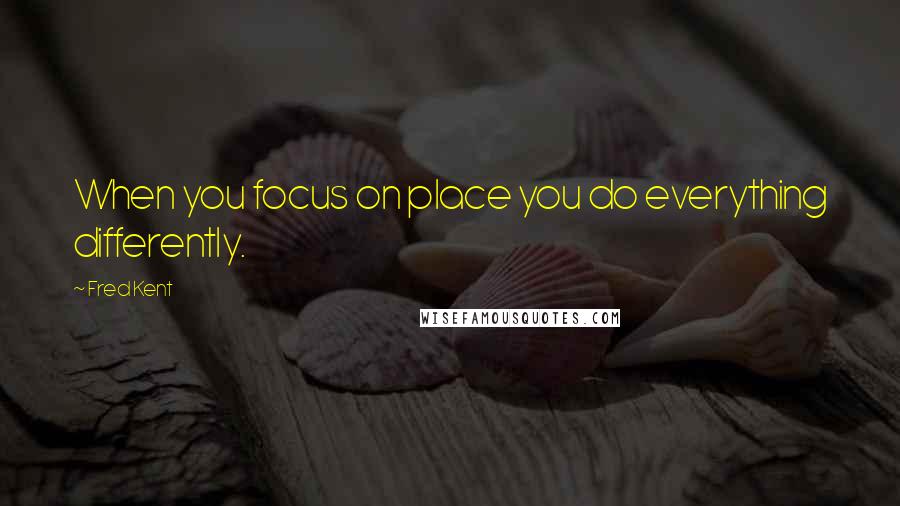 Fred Kent Quotes: When you focus on place you do everything differently.
