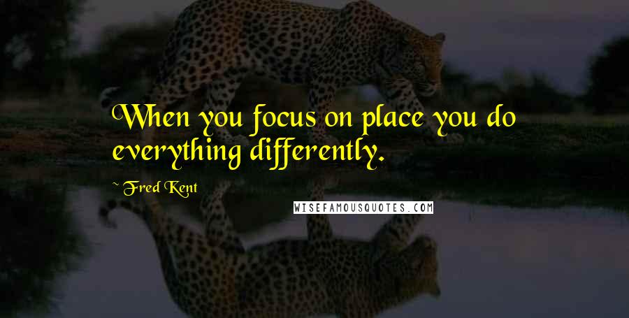 Fred Kent Quotes: When you focus on place you do everything differently.