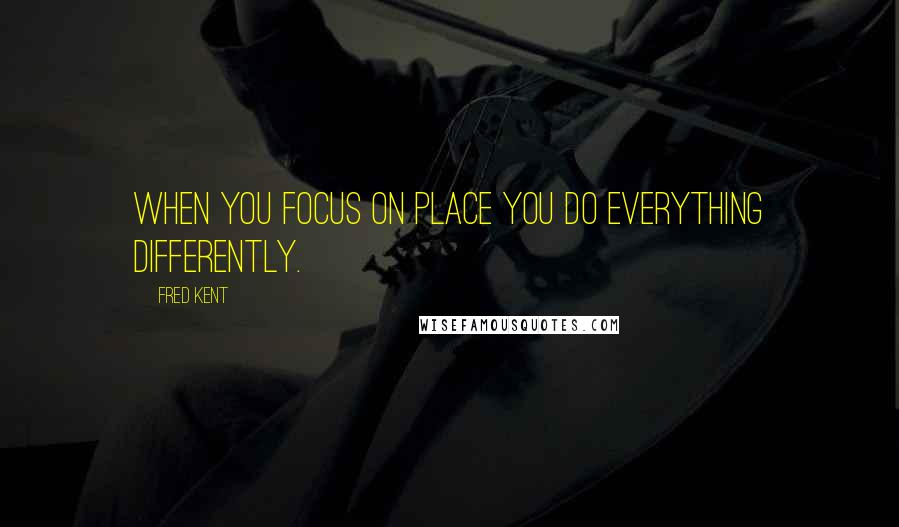 Fred Kent Quotes: When you focus on place you do everything differently.