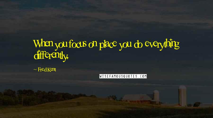 Fred Kent Quotes: When you focus on place you do everything differently.