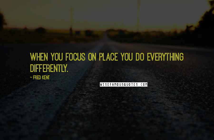 Fred Kent Quotes: When you focus on place you do everything differently.