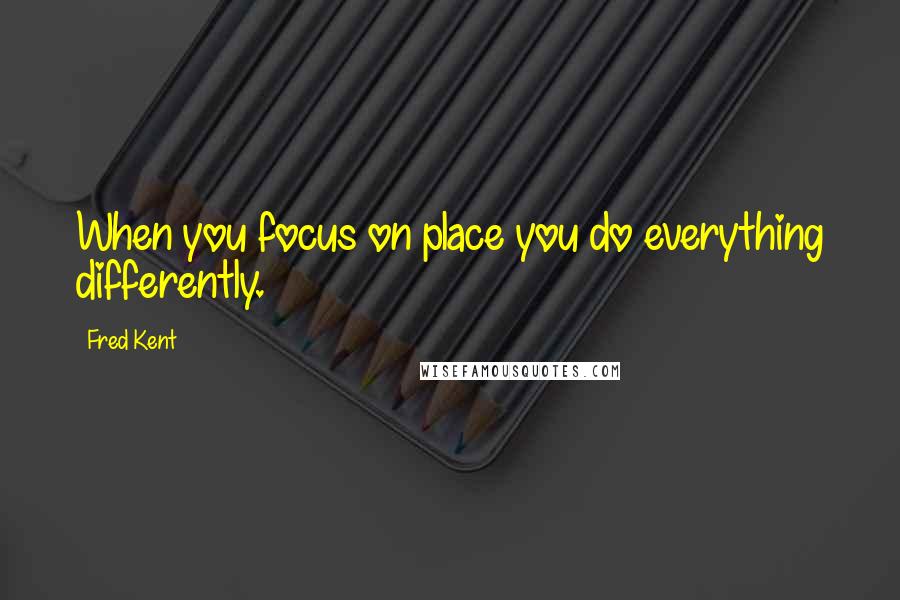 Fred Kent Quotes: When you focus on place you do everything differently.