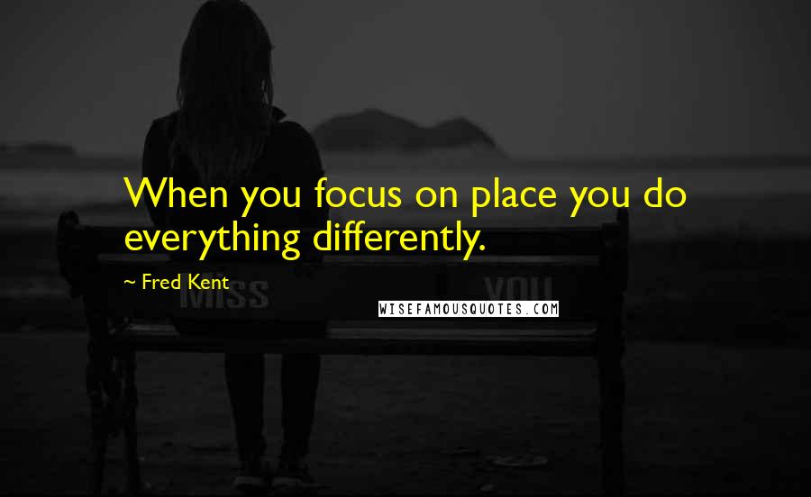 Fred Kent Quotes: When you focus on place you do everything differently.