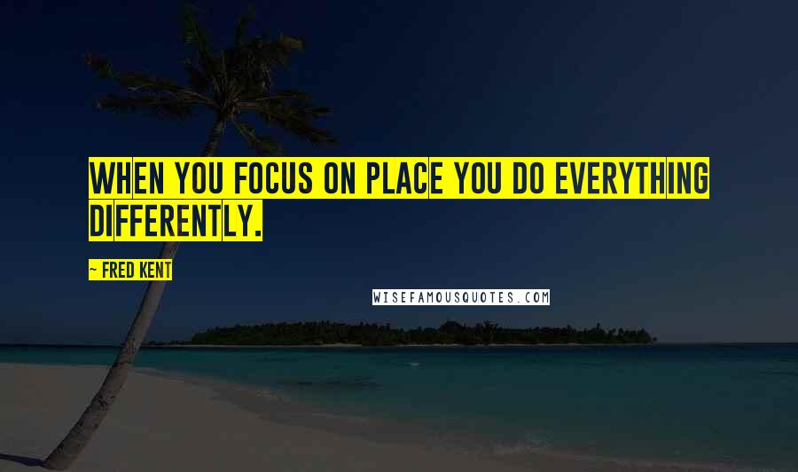 Fred Kent Quotes: When you focus on place you do everything differently.