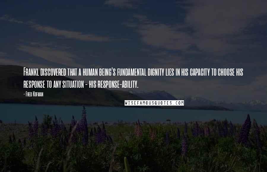 Fred Kofman Quotes: Frankl discovered that a human being's fundamental dignity lies in his capacity to choose his response to any situation - his response-ability.