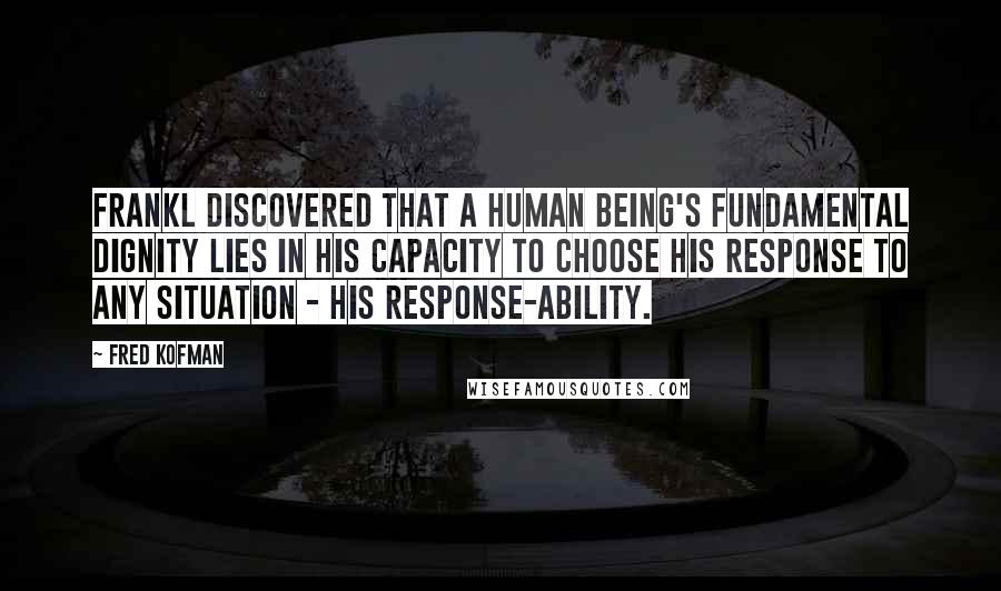 Fred Kofman Quotes: Frankl discovered that a human being's fundamental dignity lies in his capacity to choose his response to any situation - his response-ability.