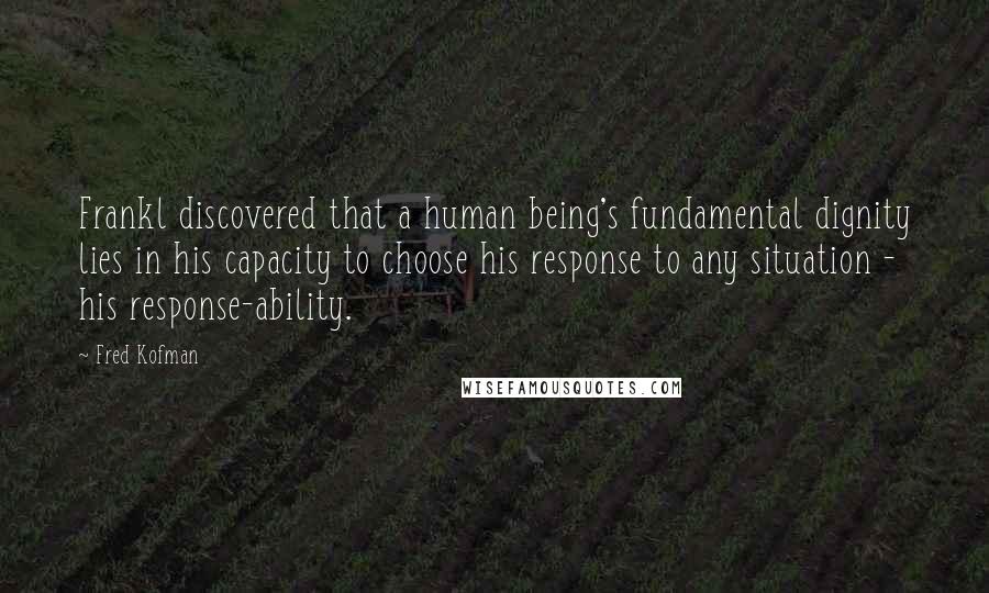 Fred Kofman Quotes: Frankl discovered that a human being's fundamental dignity lies in his capacity to choose his response to any situation - his response-ability.