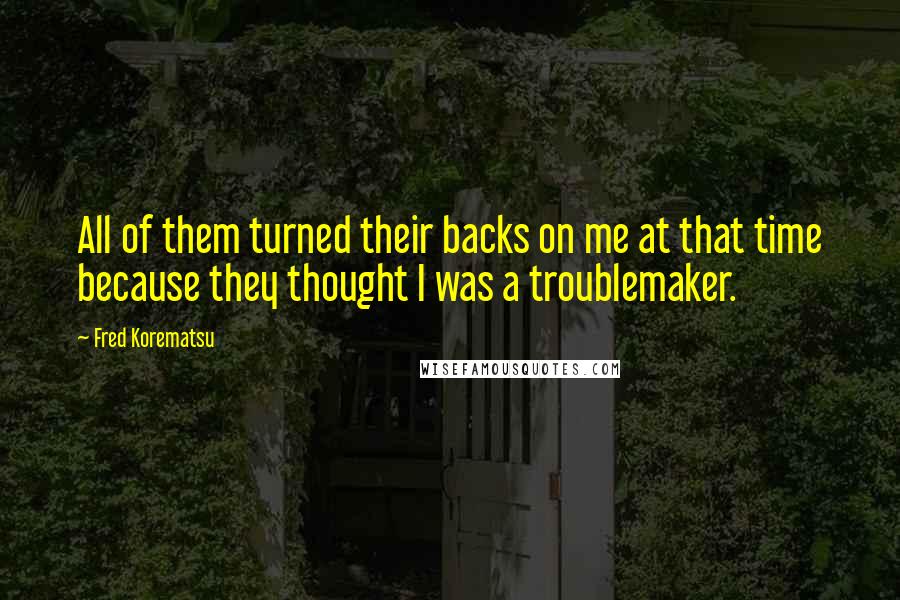 Fred Korematsu Quotes: All of them turned their backs on me at that time because they thought I was a troublemaker.