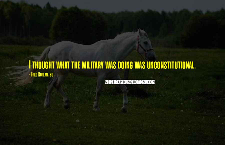 Fred Korematsu Quotes: I thought what the military was doing was unconstitutional.