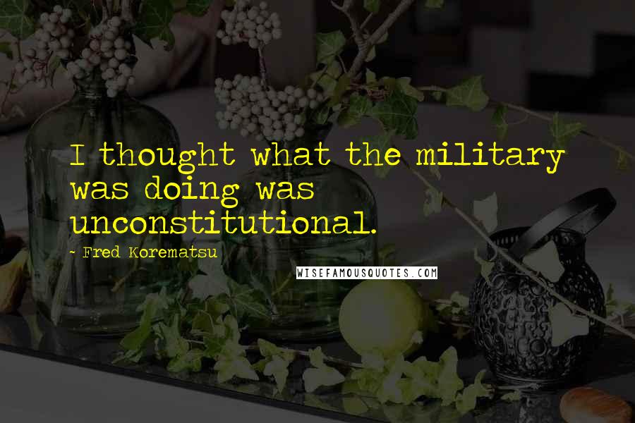 Fred Korematsu Quotes: I thought what the military was doing was unconstitutional.