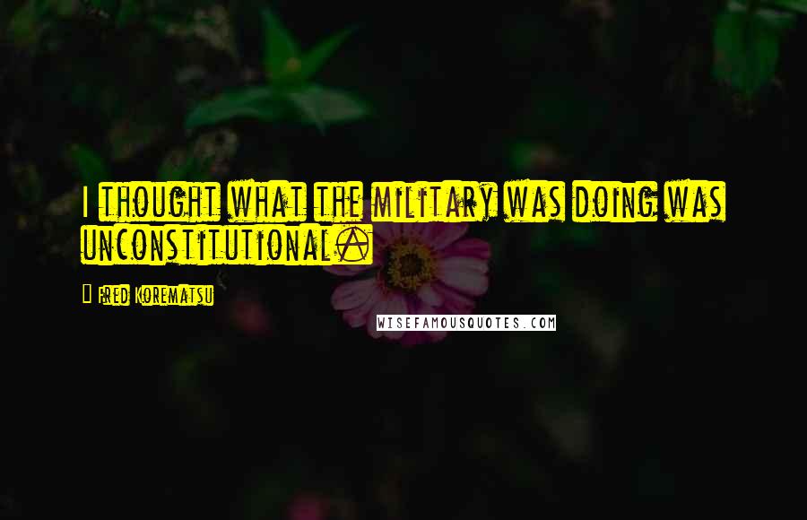 Fred Korematsu Quotes: I thought what the military was doing was unconstitutional.