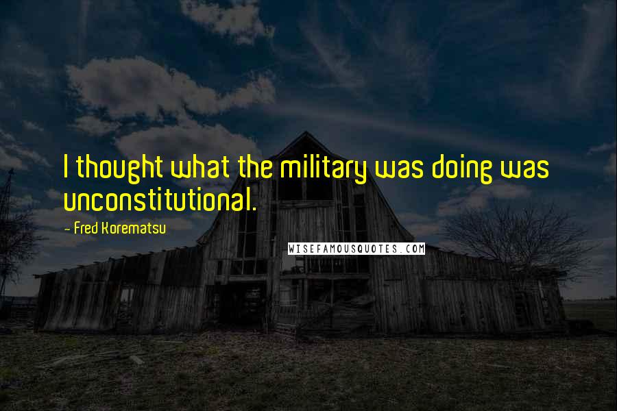 Fred Korematsu Quotes: I thought what the military was doing was unconstitutional.