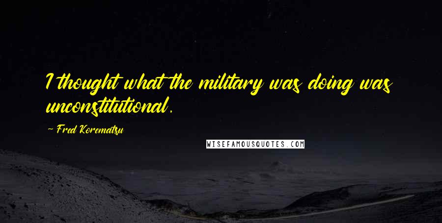 Fred Korematsu Quotes: I thought what the military was doing was unconstitutional.