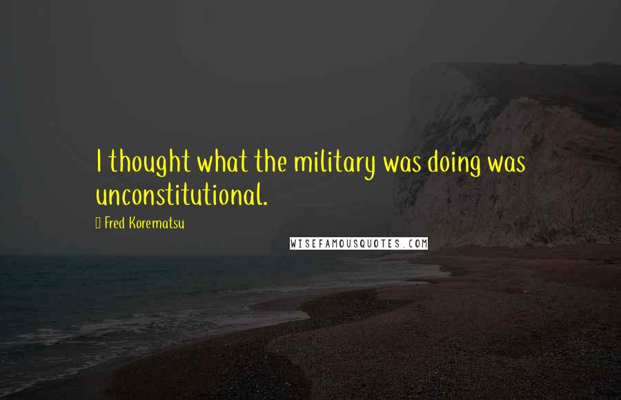 Fred Korematsu Quotes: I thought what the military was doing was unconstitutional.
