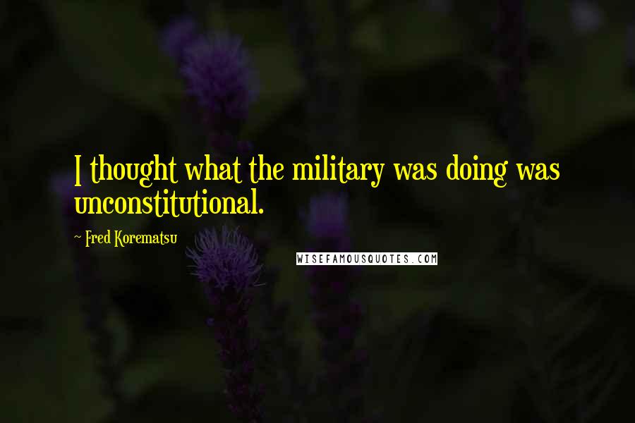 Fred Korematsu Quotes: I thought what the military was doing was unconstitutional.