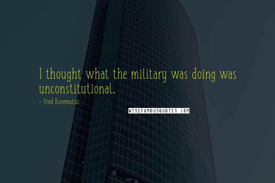 Fred Korematsu Quotes: I thought what the military was doing was unconstitutional.