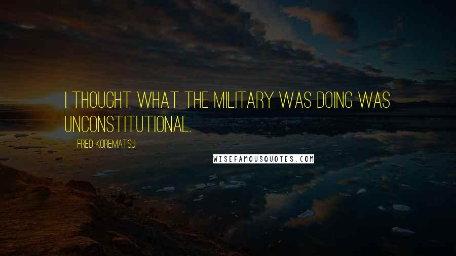 Fred Korematsu Quotes: I thought what the military was doing was unconstitutional.