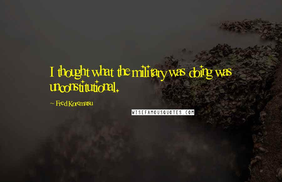 Fred Korematsu Quotes: I thought what the military was doing was unconstitutional.