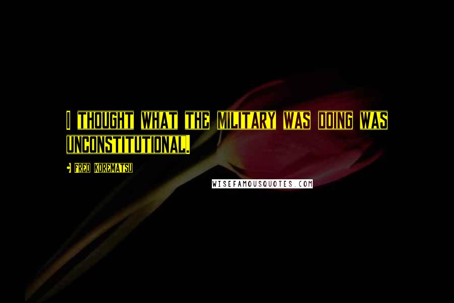 Fred Korematsu Quotes: I thought what the military was doing was unconstitutional.