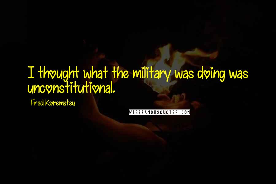 Fred Korematsu Quotes: I thought what the military was doing was unconstitutional.
