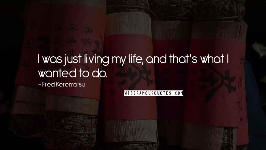 Fred Korematsu Quotes: I was just living my life, and that's what I wanted to do.