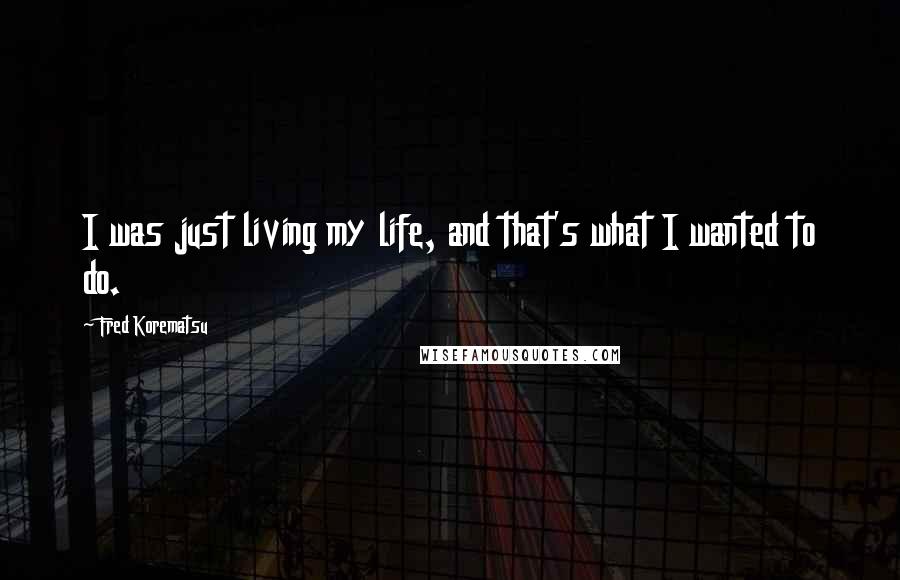Fred Korematsu Quotes: I was just living my life, and that's what I wanted to do.
