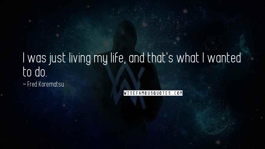 Fred Korematsu Quotes: I was just living my life, and that's what I wanted to do.