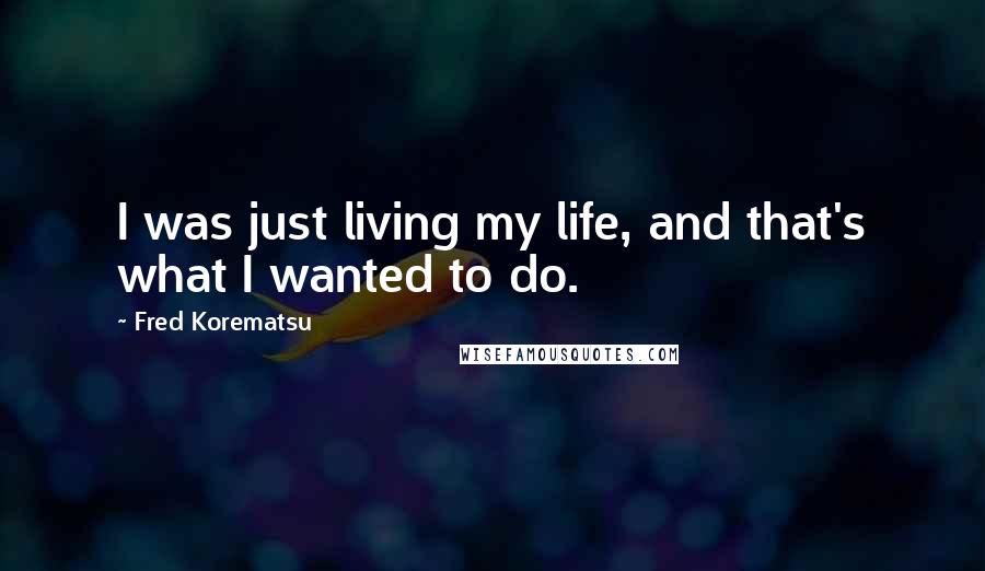 Fred Korematsu Quotes: I was just living my life, and that's what I wanted to do.