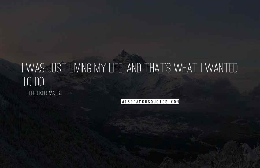 Fred Korematsu Quotes: I was just living my life, and that's what I wanted to do.